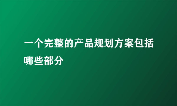 一个完整的产品规划方案包括哪些部分