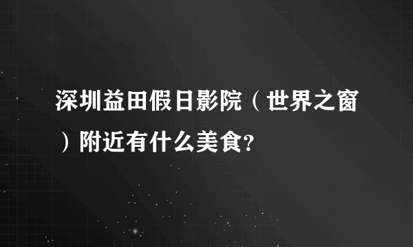 深圳益田假日影院（世界之窗）附近有什么美食？