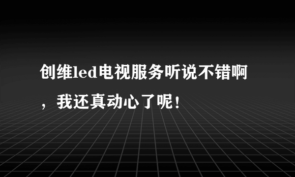 创维led电视服务听说不错啊，我还真动心了呢！