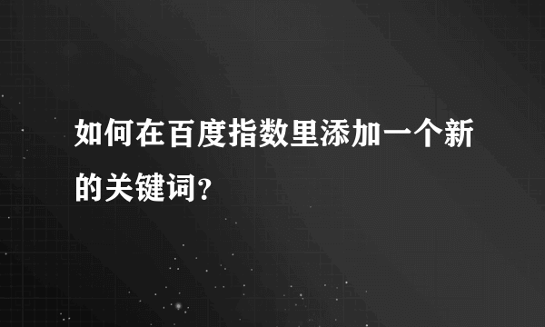 如何在百度指数里添加一个新的关键词？