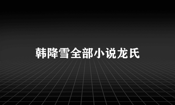 韩降雪全部小说龙氏