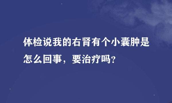 体检说我的右肾有个小囊肿是怎么回事，要治疗吗？