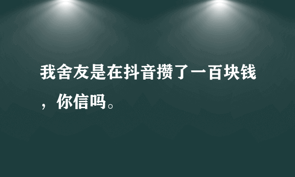 我舍友是在抖音攒了一百块钱，你信吗。