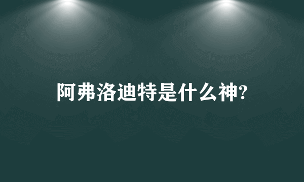 阿弗洛迪特是什么神?