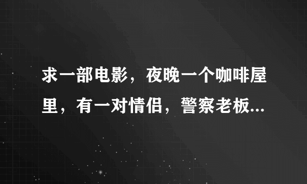 求一部电影，夜晚一个咖啡屋里，有一对情侣，警察老板等，突然进来了一个人一个一个的开始杀他们。外国的