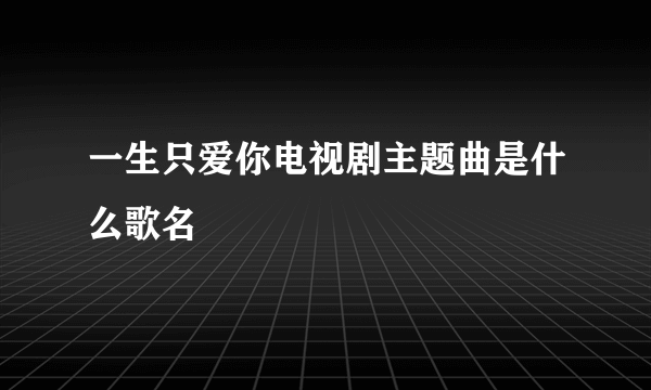 一生只爱你电视剧主题曲是什么歌名