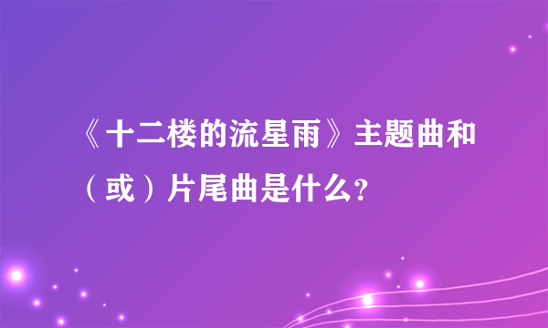 《十二楼的流星雨》主题曲和（或）片尾曲是什么？