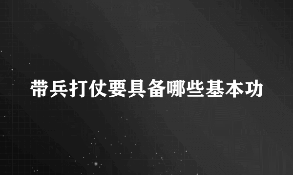 带兵打仗要具备哪些基本功