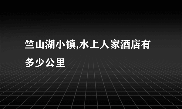 竺山湖小镇,水上人家酒店有多少公里