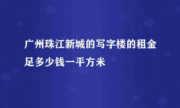 广州珠江新城的写字楼的租金足多少钱一平方米