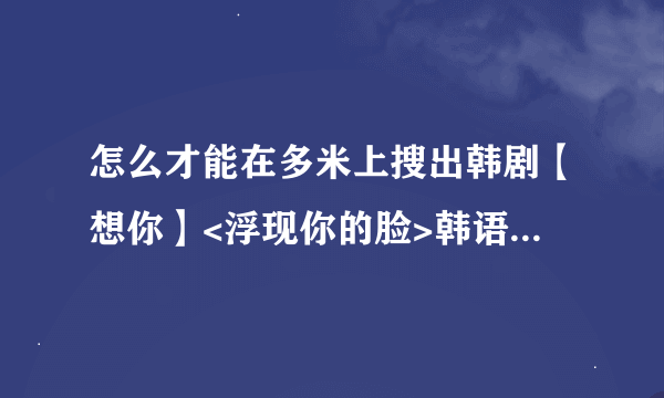 怎么才能在多米上搜出韩剧【想你】<浮现你的脸>韩语歌词？？