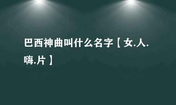 巴西神曲叫什么名字【女.人.嗨.片】