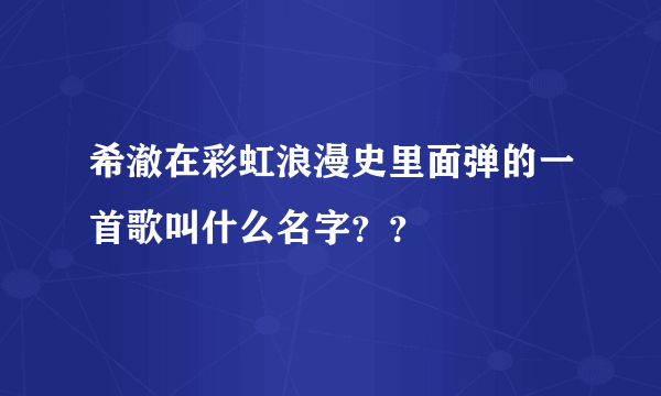 希澈在彩虹浪漫史里面弹的一首歌叫什么名字？？