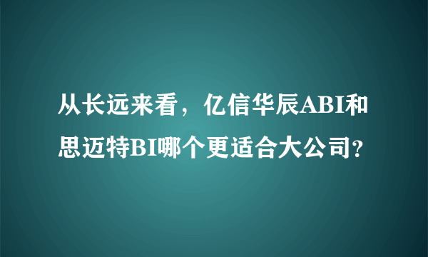 从长远来看，亿信华辰ABI和思迈特BI哪个更适合大公司？