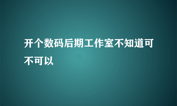 开个数码后期工作室不知道可不可以