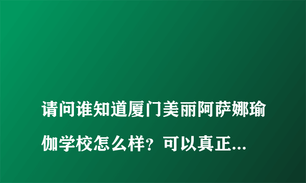 
请问谁知道厦门美丽阿萨娜瑜伽学校怎么样？可以真正的学到知识吗？不是忽悠人的吧？

