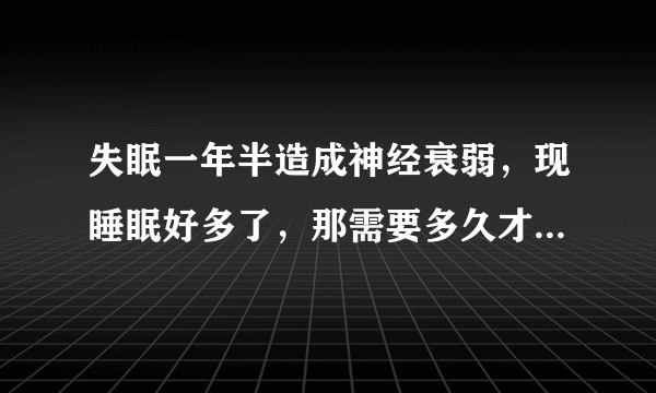 失眠一年半造成神经衰弱，现睡眠好多了，那需要多久才能消除脑疲劳？