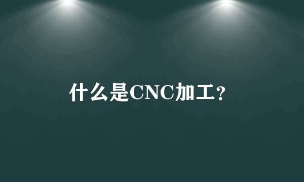 什么是CNC加工？