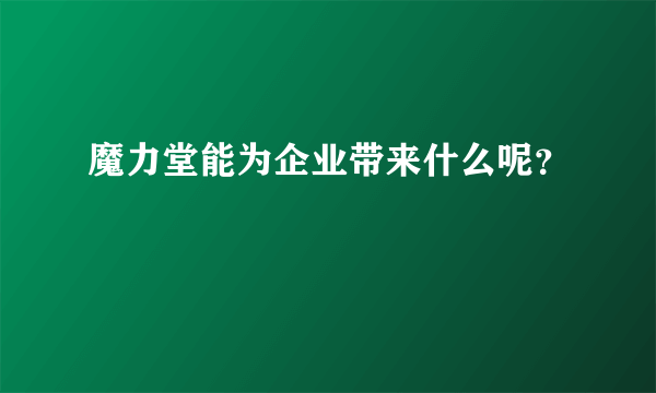 魔力堂能为企业带来什么呢？