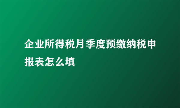 企业所得税月季度预缴纳税申报表怎么填