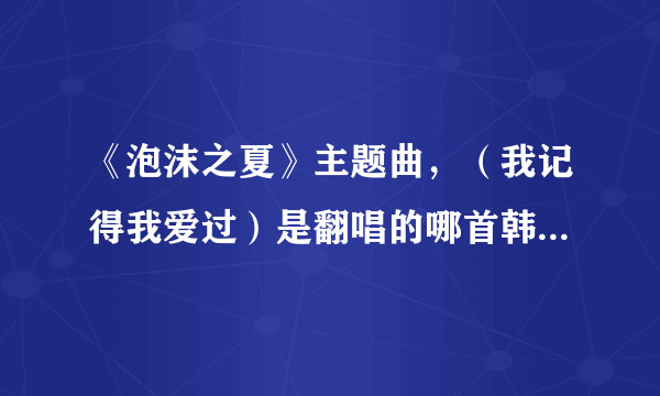 《泡沫之夏》主题曲，（我记得我爱过）是翻唱的哪首韩文歌曲？