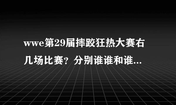 wwe第29届摔跤狂热大赛右几场比赛？分别谁谁和谁打？紧急！