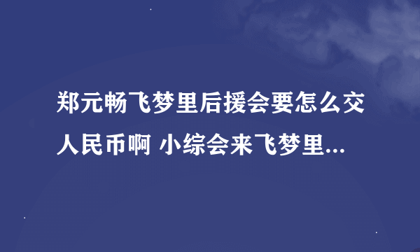 郑元畅飞梦里后援会要怎么交人民币啊 小综会来飞梦里留言什么的吗