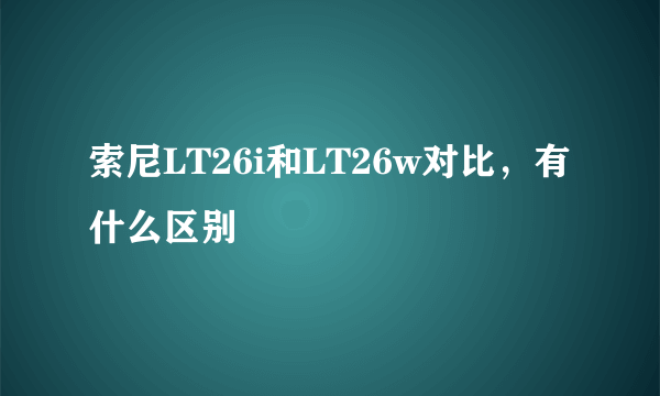 索尼LT26i和LT26w对比，有什么区别