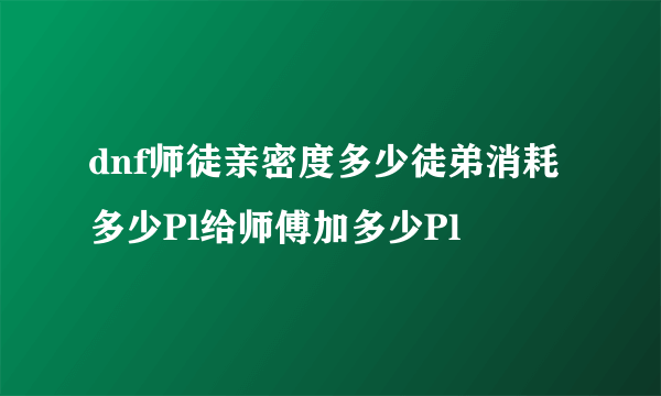 dnf师徒亲密度多少徒弟消耗多少Pl给师傅加多少Pl