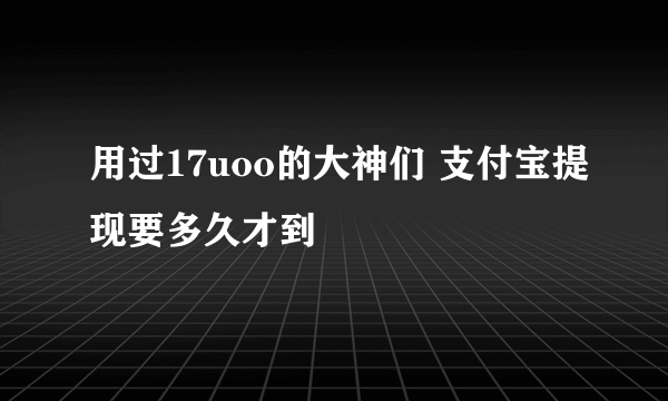 用过17uoo的大神们 支付宝提现要多久才到