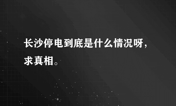 长沙停电到底是什么情况呀，求真相。