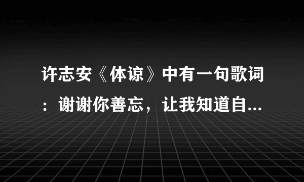 许志安《体谅》中有一句歌词：谢谢你善忘，让我知道自己有那么好的修养。请问这是什么意思啊？求高手解答