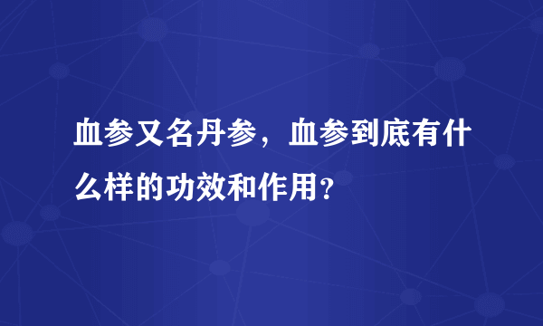 血参又名丹参，血参到底有什么样的功效和作用？