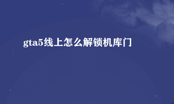 gta5线上怎么解锁机库门