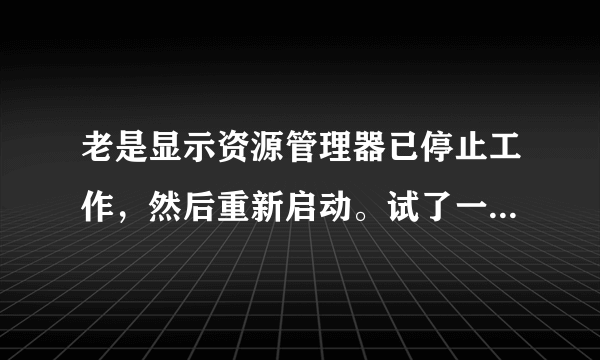 老是显示资源管理器已停止工作，然后重新启动。试了一下很多方法都不行……