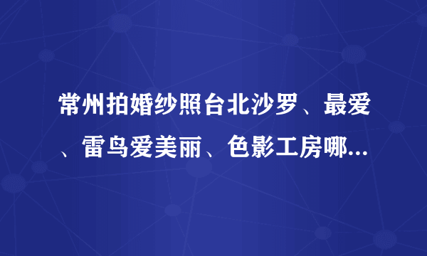 常州拍婚纱照台北沙罗、最爱、雷鸟爱美丽、色影工房哪一个比较好？谢谢！