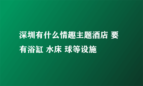 深圳有什么情趣主题酒店 要有浴缸 水床 球等设施