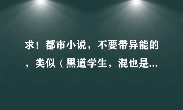 求！都市小说，不要带异能的，类似（黑道学生，混也是一种生活）就好了