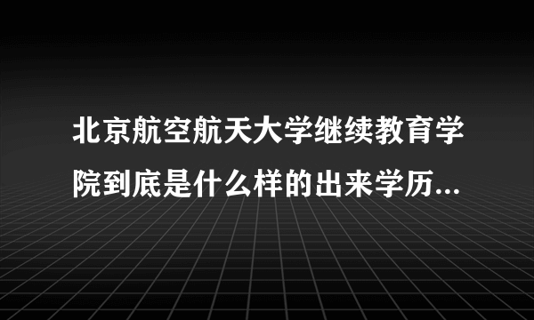 北京航空航天大学继续教育学院到底是什么样的出来学历是什么给工作么