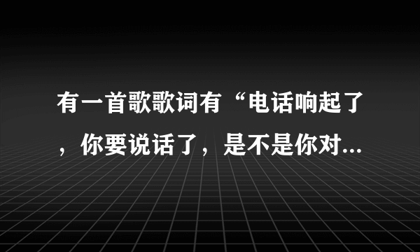 有一首歌歌词有“电话响起了，你要说话了，是不是你对我，对我又想念了”（女声），求歌名