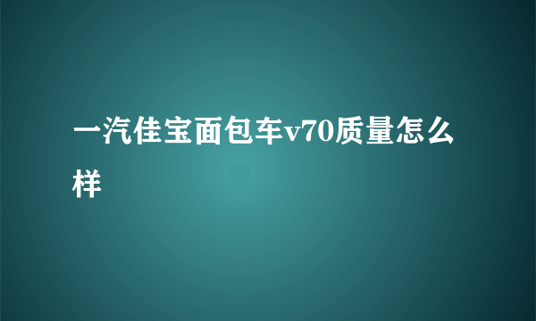 一汽佳宝面包车v70质量怎么样