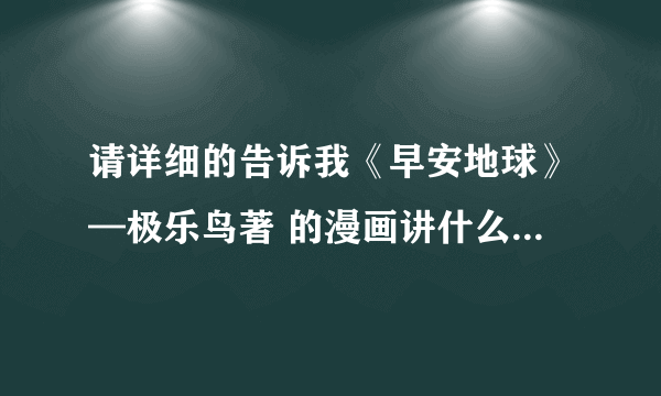 请详细的告诉我《早安地球》—极乐鸟著 的漫画讲什么故事？也就是简介！要详细的！！！