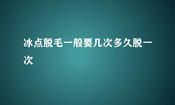 冰点脱毛一般要几次多久脱一次