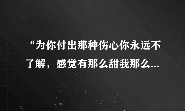 “为你付出那种伤心你永远不了解，感觉有那么甜我那么依恋。。。。”是什么歌大神们帮帮忙