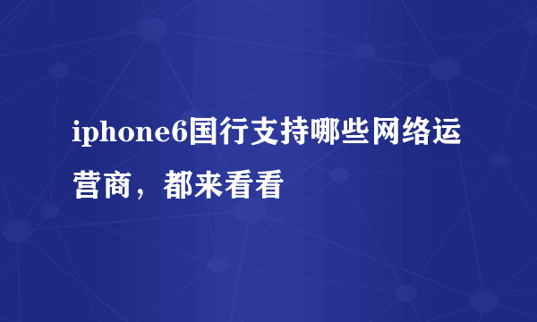 iphone6国行支持哪些网络运营商，都来看看