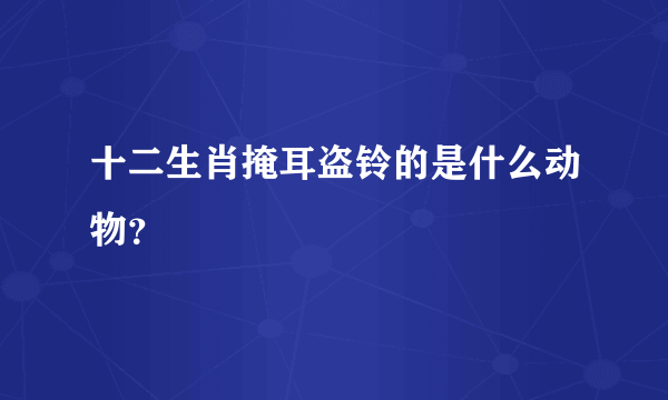 十二生肖掩耳盗铃的是什么动物？