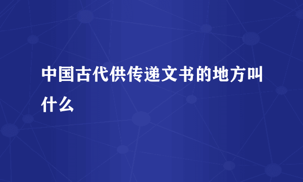 中国古代供传递文书的地方叫什么