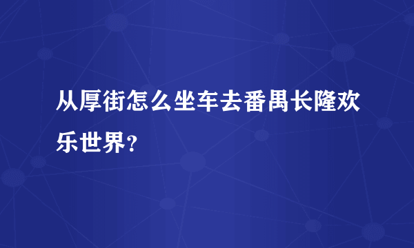 从厚街怎么坐车去番禺长隆欢乐世界？