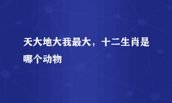 天大地大我最大，十二生肖是哪个动物