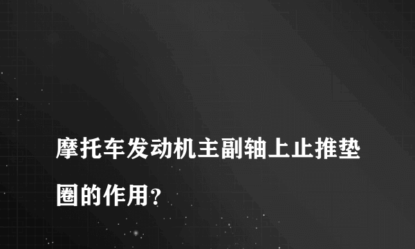 
摩托车发动机主副轴上止推垫圈的作用？

